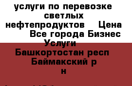 услуги по перевозке светлых нефтепродуктов  › Цена ­ 30 - Все города Бизнес » Услуги   . Башкортостан респ.,Баймакский р-н